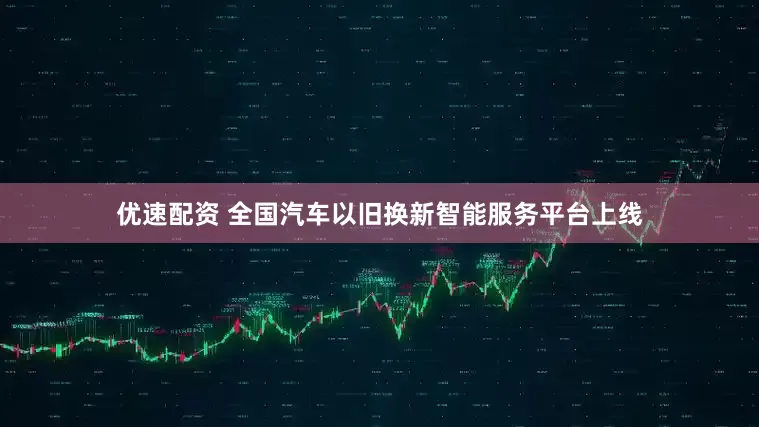 优速配资 全国汽车以旧换新智能服务平台上线