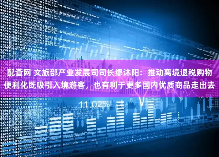 配查网 文旅部产业发展司司长缪沐阳：推动离境退税购物便利化既吸引入境游客，也有利于更多国内优质商品走出去