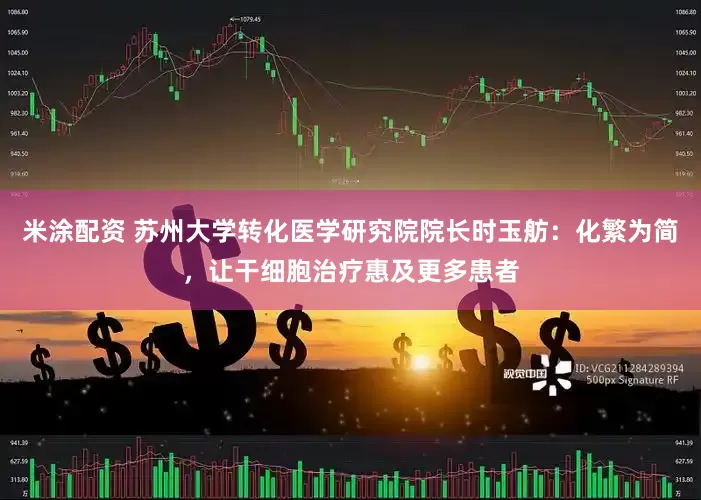 米涂配资 苏州大学转化医学研究院院长时玉舫：化繁为简，让干细胞治疗惠及更多患者
