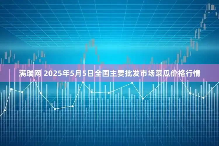 满瑞网 2025年5月5日全国主要批发市场菜瓜价格行情
