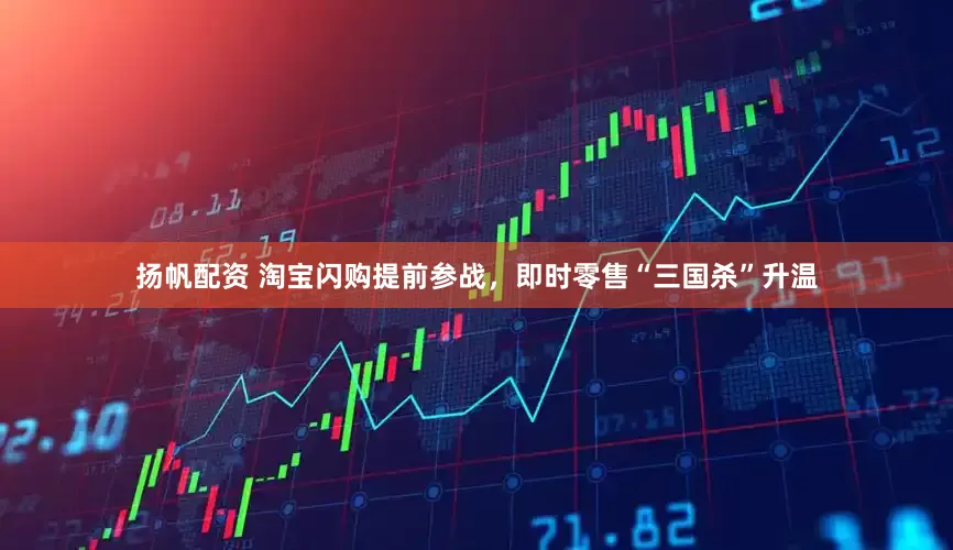 扬帆配资 淘宝闪购提前参战，即时零售“三国杀”升温