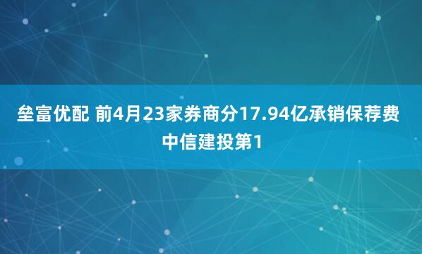 垒富优配 前4月23家券商分17.94亿承销保荐费 中信建投第1