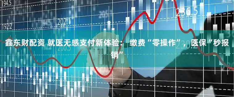 鑫东财配资 就医无感支付新体验： 缴费“零操作”，医保“秒报销”