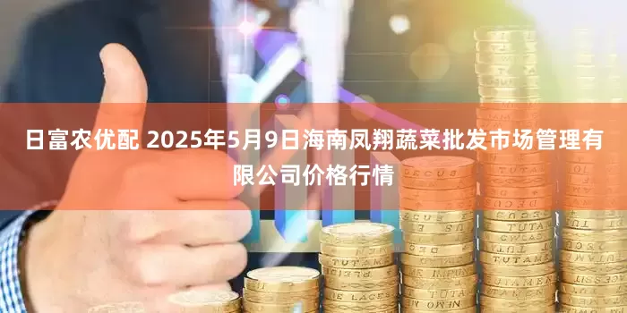 日富农优配 2025年5月9日海南凤翔蔬菜批发市场管理有限公司价格行情