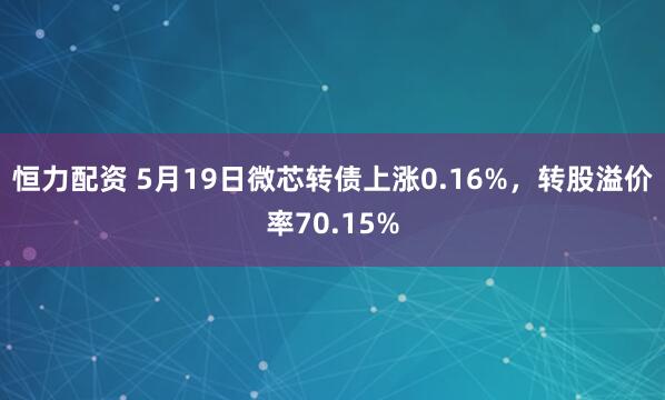 恒力配资 5月19日微芯转债上涨0.16%，转股溢价率70.15%