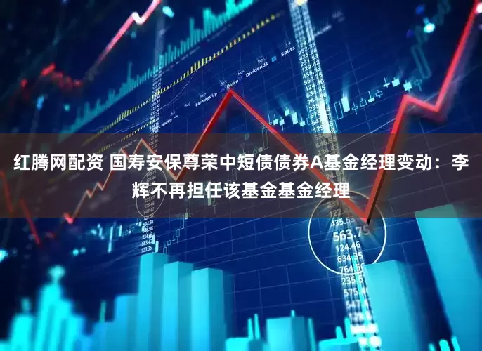 红腾网配资 国寿安保尊荣中短债债券A基金经理变动：李辉不再担任该基金基金经理