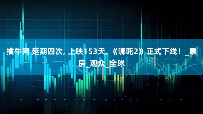 擒牛网 延期四次, 上映153天, 《哪吒2》正式下线！_票房_观众_全球