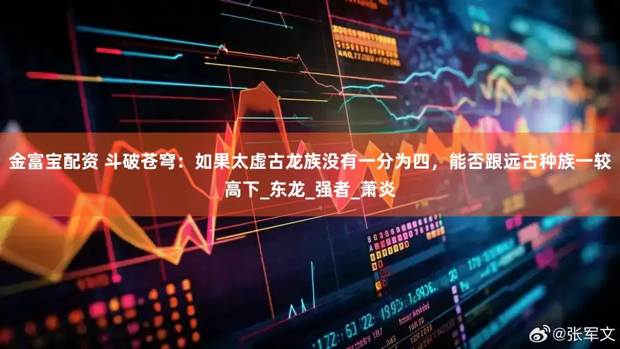 金富宝配资 斗破苍穹：如果太虚古龙族没有一分为四，能否跟远古种族一较高下_东龙_强者_萧炎
