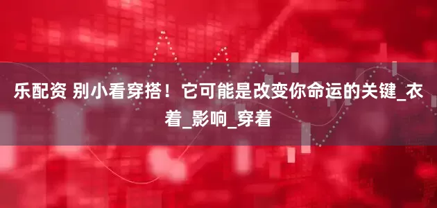 乐配资 别小看穿搭！它可能是改变你命运的关键_衣着_影响_穿着