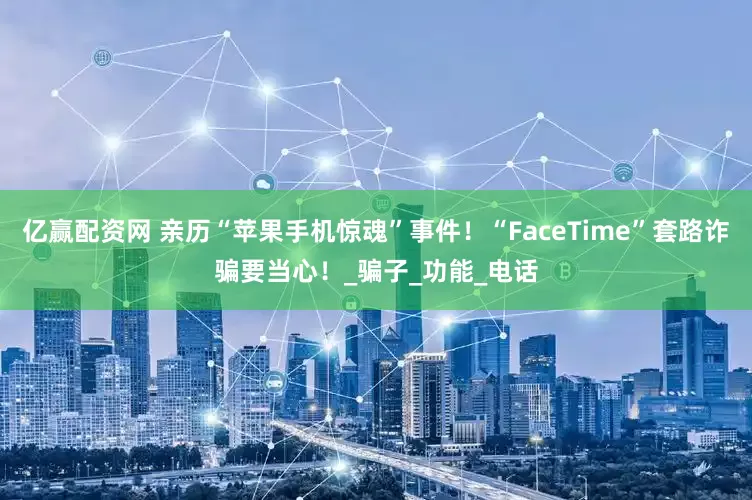 亿赢配资网 亲历“苹果手机惊魂”事件！“FaceTime”套路诈骗要当心！_骗子_功能_电话