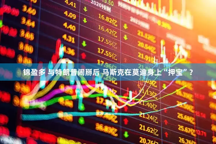 锦盈多 与特朗普闹掰后 马斯克在莫迪身上“押宝”？