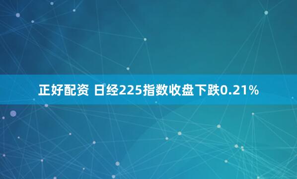 正好配资 日经225指数收盘下跌0.21%