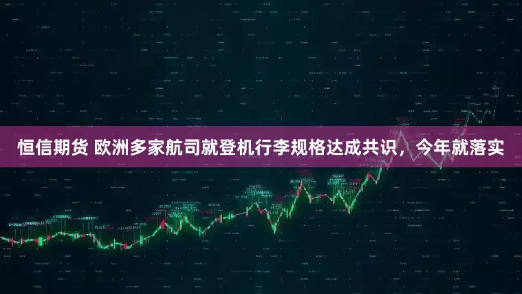恒信期货 欧洲多家航司就登机行李规格达成共识，今年就落实