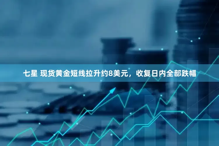 七星 现货黄金短线拉升约8美元，收复日内全部跌幅