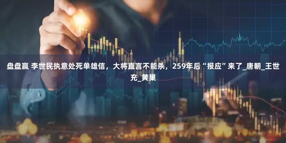 盘盘赢 李世民执意处死单雄信，大将直言不能杀，259年后“报应”来了_唐朝_王世充_黄巢