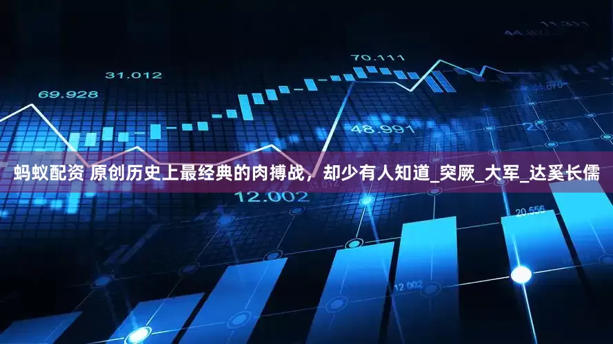 蚂蚁配资 原创历史上最经典的肉搏战，却少有人知道_突厥_大军_达奚长儒