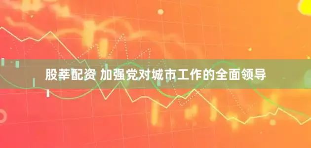 股莘配资 加强党对城市工作的全面领导