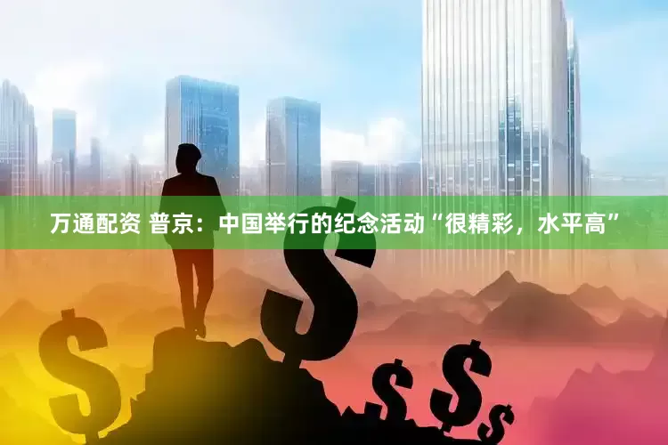 万通配资 普京：中国举行的纪念活动“很精彩，水平高”