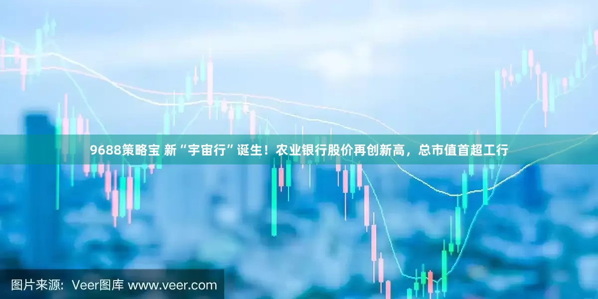 9688策略宝 新“宇宙行”诞生！农业银行股价再创新高，总市值首超工行