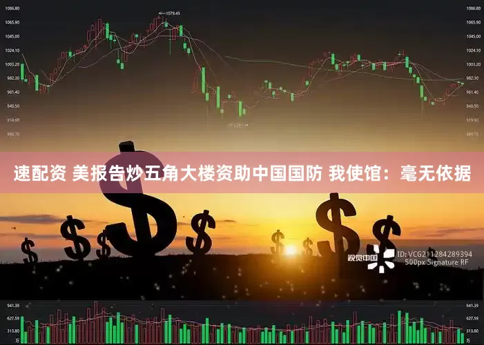 速配资 美报告炒五角大楼资助中国国防 我使馆：毫无依据