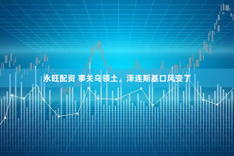 永旺配资 事关乌领土，泽连斯基口风变了