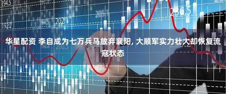 华星配资 李自成为七万兵马放弃襄阳, 大顺军实力壮大却恢复流寇状态