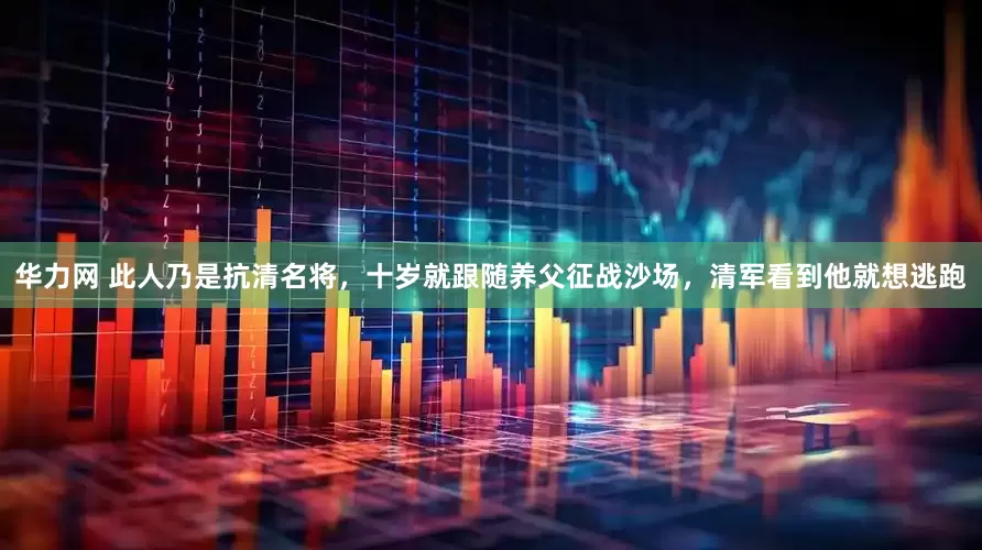 华力网 此人乃是抗清名将，十岁就跟随养父征战沙场，清军看到他就想逃跑