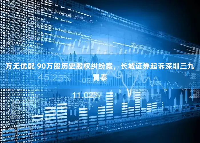 万无优配 90万股历史股权纠纷案，长城证券起诉深圳三九胃泰