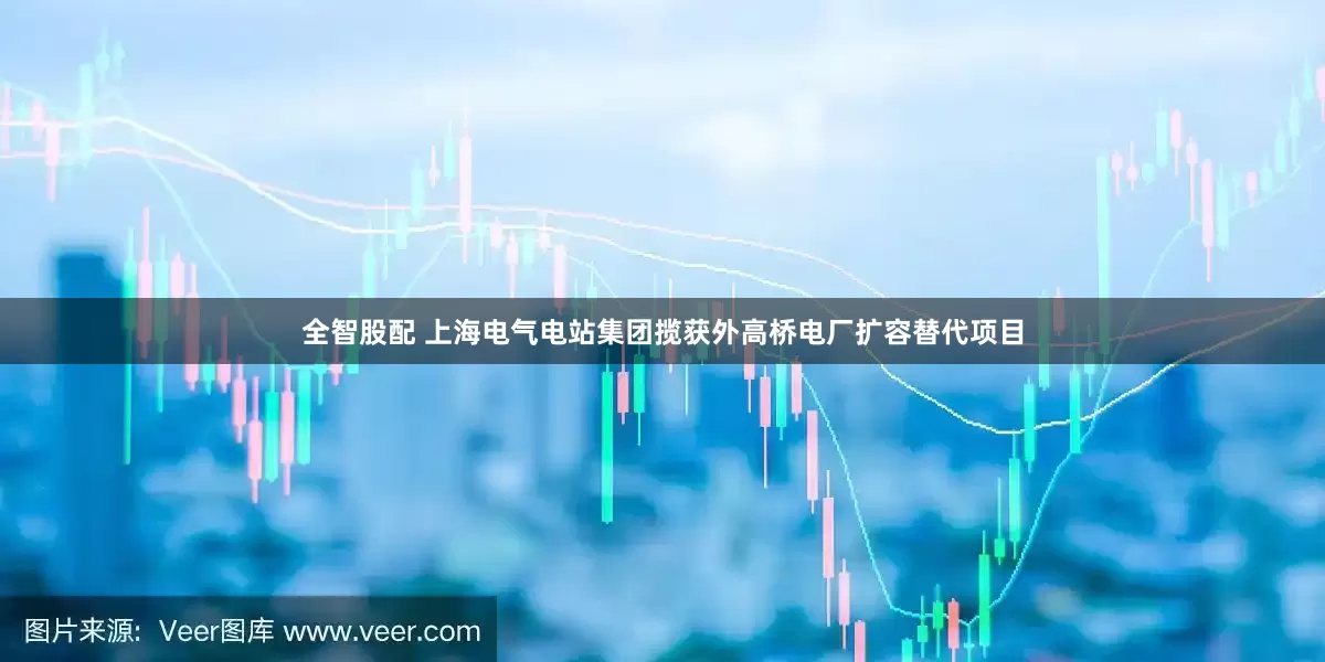 全智股配 上海电气电站集团揽获外高桥电厂扩容替代项目