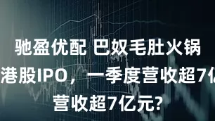 驰盈优配 巴奴毛肚火锅冲刺港股IPO，一季度营收超7亿元?