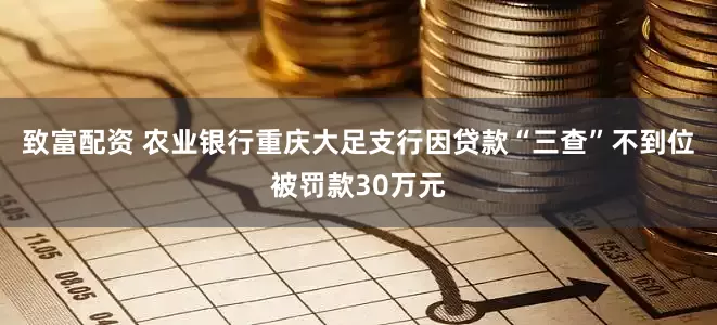 致富配资 农业银行重庆大足支行因贷款“三查”不到位被罚款30万元