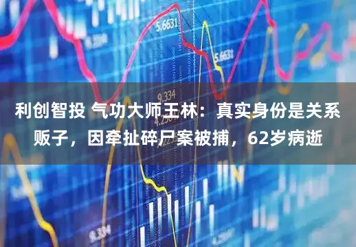 利创智投 气功大师王林：真实身份是关系贩子，因牵扯碎尸案被捕，62岁病逝