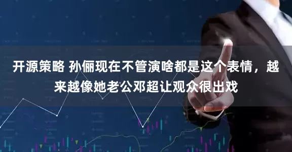 开源策略 孙俪现在不管演啥都是这个表情，越来越像她老公邓超让观众很出戏