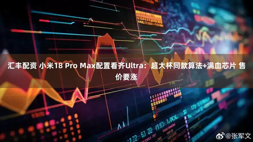 汇丰配资 小米18 Pro Max配置看齐Ultra：超大杯同款算法+满血芯片 售价要涨