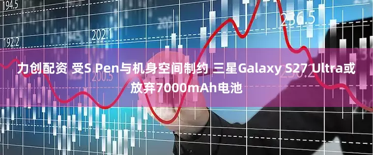 力创配资 受S Pen与机身空间制约 三星Galaxy S27 Ultra或放弃7000mAh电池