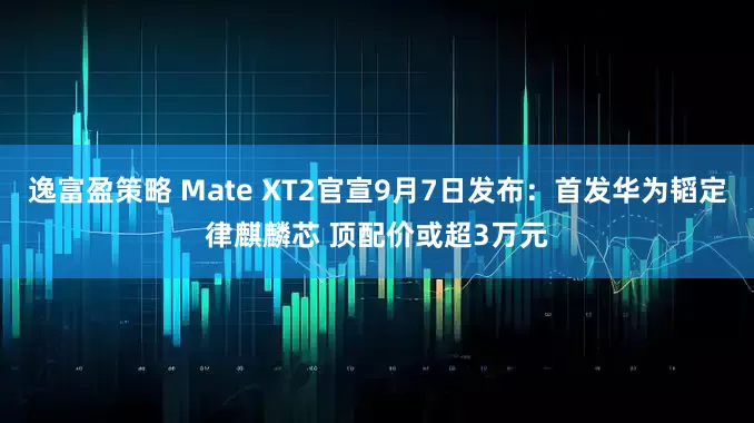 逸富盈策略 Mate XT2官宣9月7日发布：首发华为韬定律麒麟芯 顶配价或超3万元